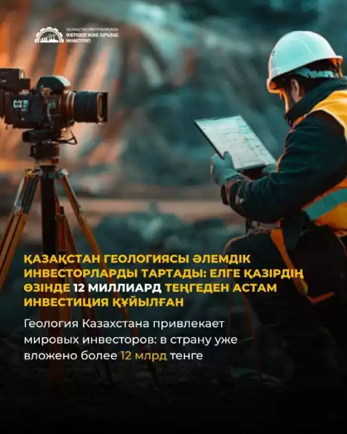 Қазақстан геологиясы әлемдік инвесторларды тартады: елге қазірдің өзінде 12 млрд теңгеден астам инвестиция құйылған